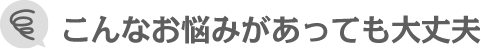 こんなお悩みがあっても大丈夫